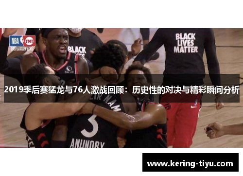 2019季后赛猛龙与76人激战回顾：历史性的对决与精彩瞬间分析