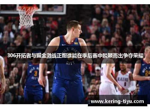 306开拓者与掘金激战正酣谁能在季后赛中脱颖而出争夺荣耀