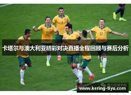 卡塔尔与澳大利亚精彩对决直播全程回顾与赛后分析