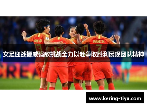 女足迎战挪威强敌挑战全力以赴争取胜利展现团队精神