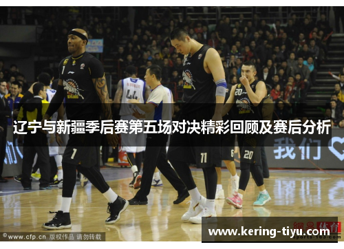 辽宁与新疆季后赛第五场对决精彩回顾及赛后分析